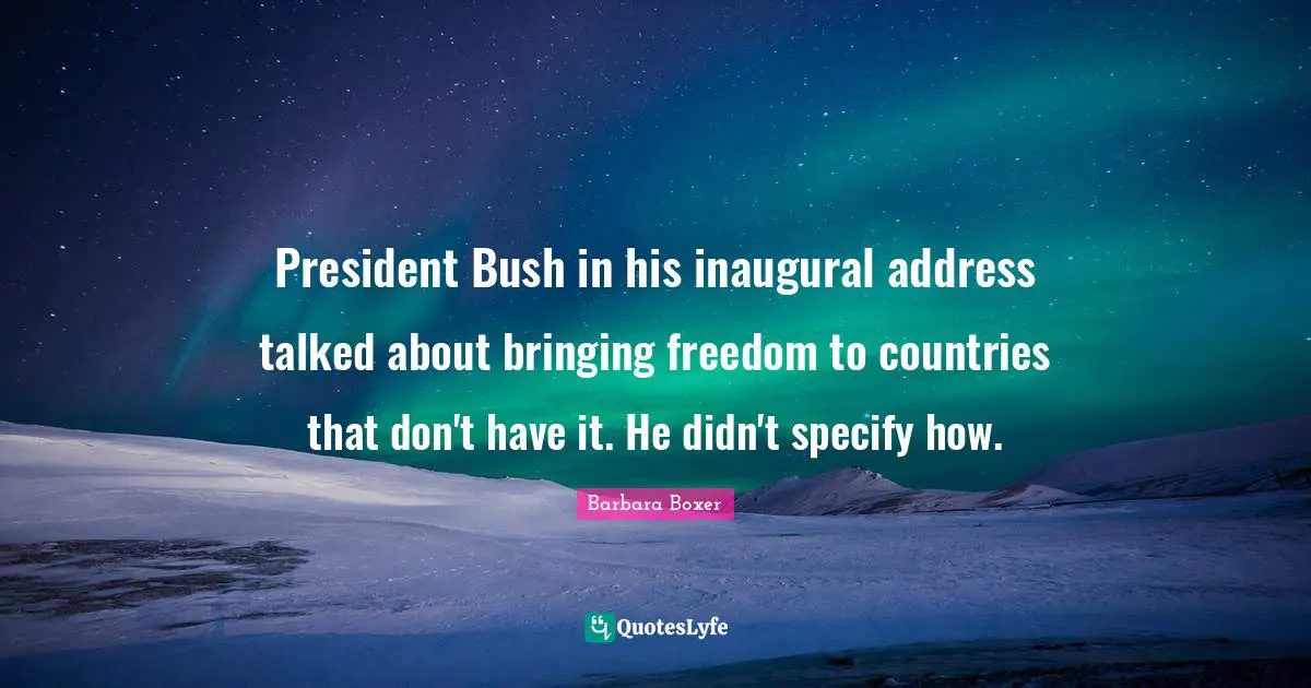 Barbara Boxer Quotes: "President Bush in his inaugural address talked about bringing freedom to countries that don't have it. He didn't specify how."