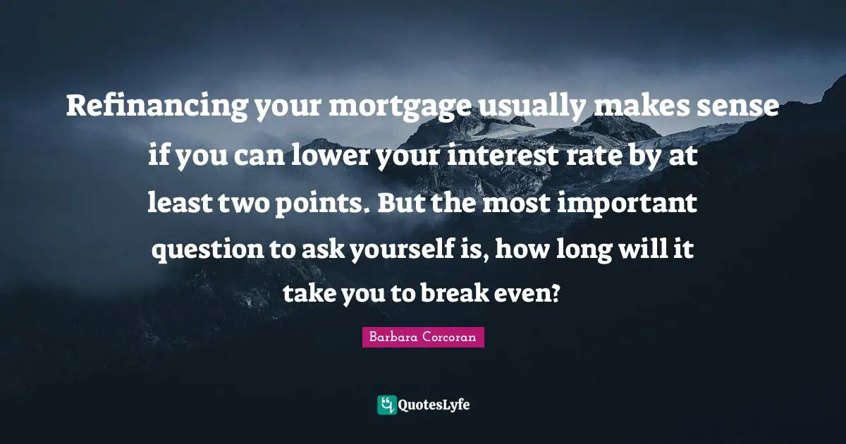 Refinancing your mortgage usually makes sense if you can lower your interest rate by at least two points. But the most important question to ask yourself is, how long will it take you to break even?