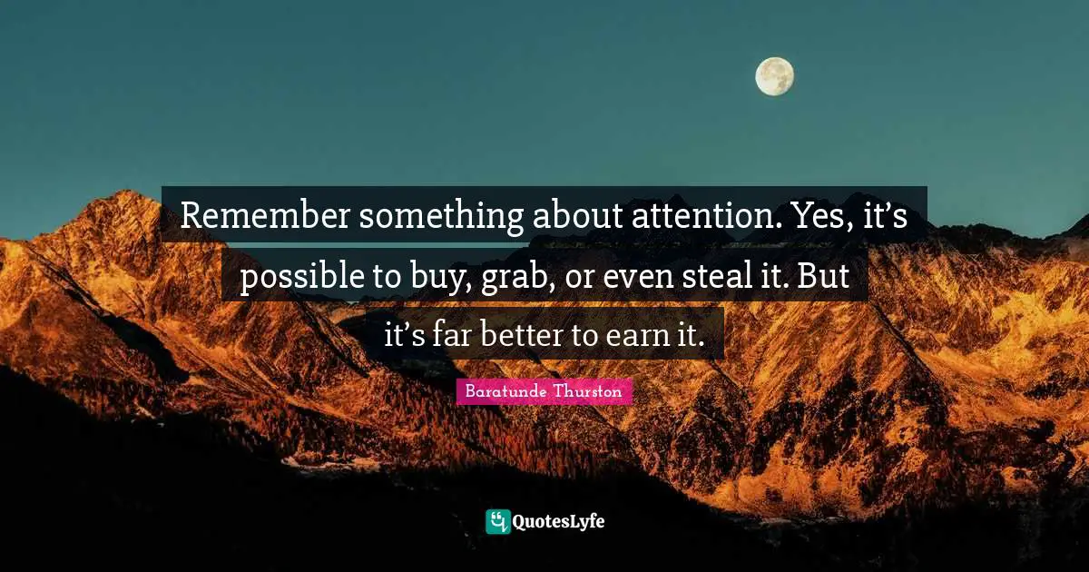 Remember something about attention. Yes, it’s possible to buy, grab, or even steal it. But it’s far better to earn it.