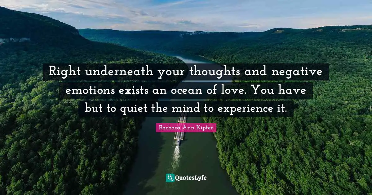 Right underneath your thoughts and negative emotions exists an ocean of love. You have but to quiet the mind to experience it.