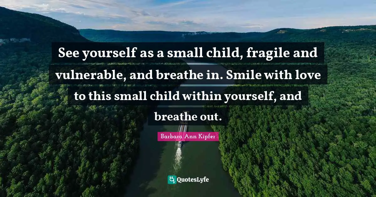 See yourself as a small child, fragile and vulnerable, and breathe in. Smile with love to this small child within yourself, and breathe out.