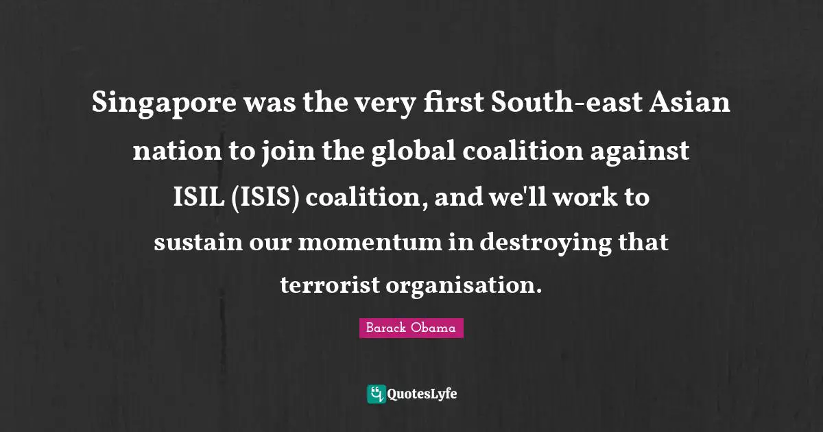 Momentum Quotes: "Singapore was the very first South-east Asian nation to join the global coalition against ISIL (ISIS) coalition, and we'll work to sustain our momentum in destroying that terrorist organisation."