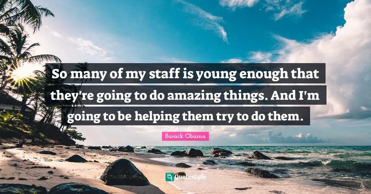 So many of my staff is young enough that they're going to do amazing things. And I'm going to be helping them try to do them.