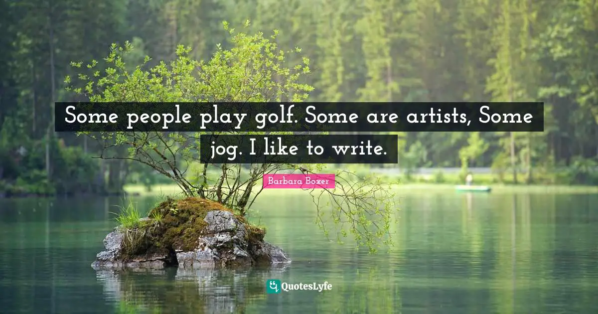 Barbara Boxer Quotes: "Some people play golf. Some are artists, Some jog. I like to write."