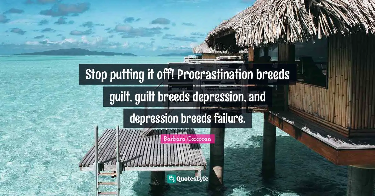 Stop putting it off! Procrastination breeds guilt, guilt breeds depression, and depression breeds failure.