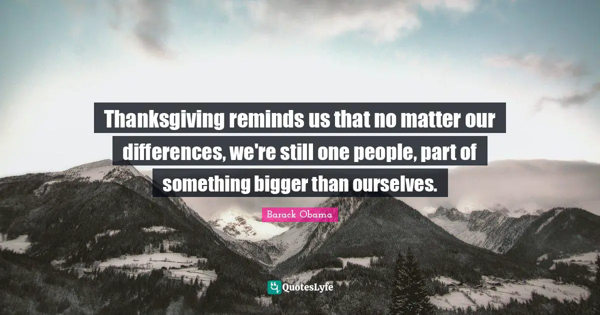 Thanksgiving reminds us that no matter our differences, we're still one people, part of something bigger than ourselves.