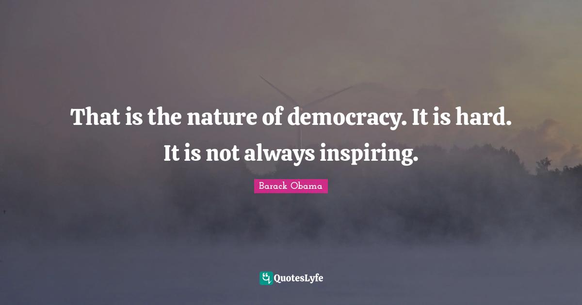 That is the nature of democracy. It is hard. It is not always inspiring.