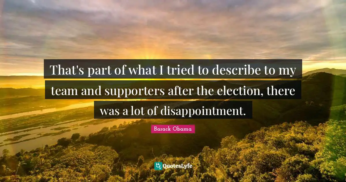 That's part of what I tried to describe to my team and supporters after the election, there was a lot of disappointment.