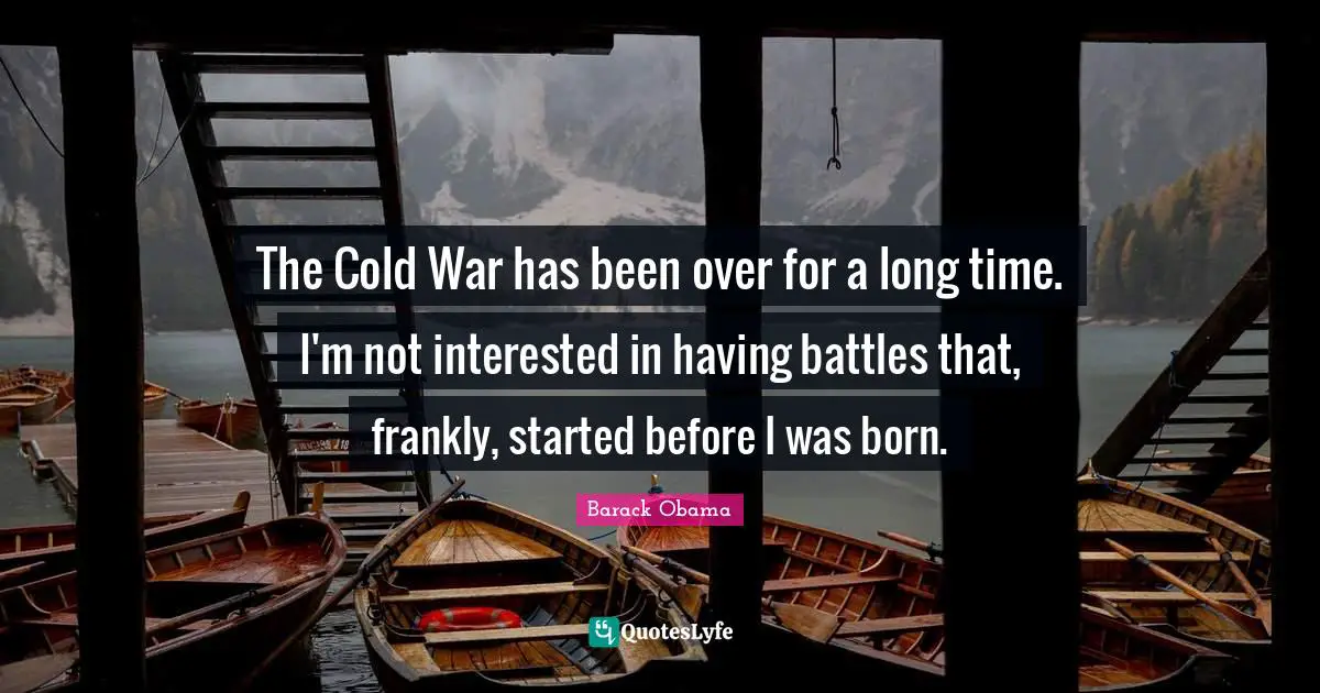 The Cold War has been over for a long time. I'm not interested in having battles that, frankly, started before I was born.
