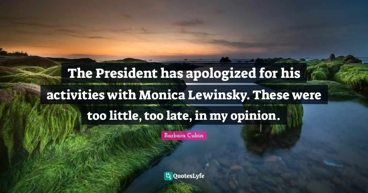 The President has apologized for his activities with Monica Lewinsky. These were too little, too late, in my opinion.