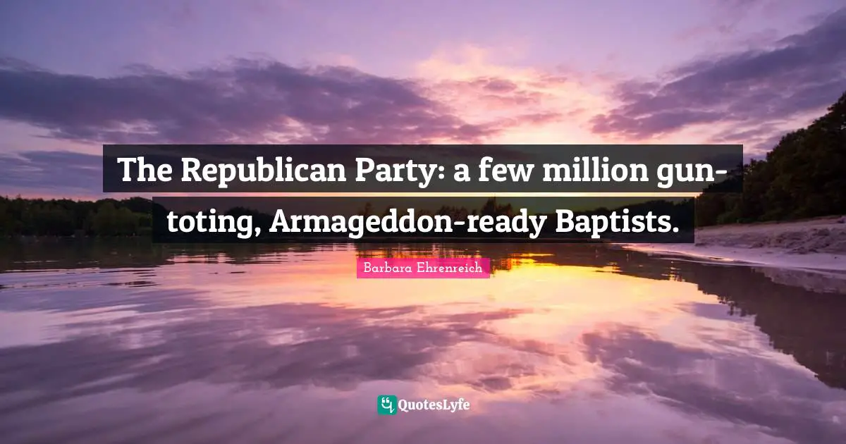 Barbara Ehrenreich Quotes: "The Republican Party: a few million gun-toting, Armageddon-ready Baptists."