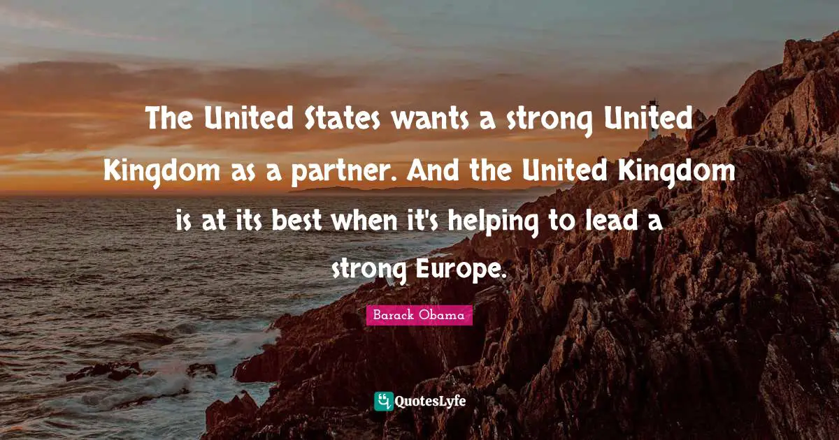 The United States wants a strong United Kingdom as a partner. And the United Kingdom is at its best when it's helping to lead a strong Europe.