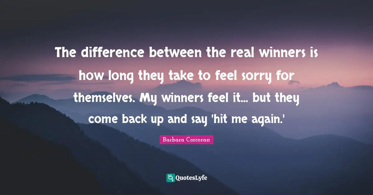 The difference between the real winners is how long they take to feel sorry for themselves. My winners feel it... but they come back up and say 'hit me again.'