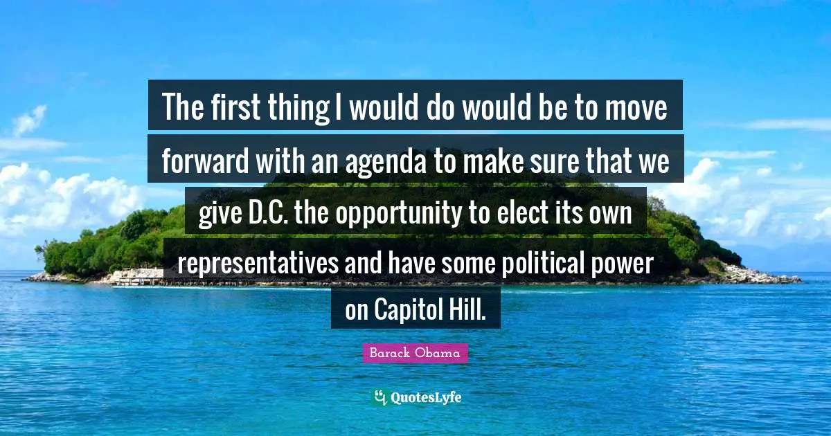 The first thing I would do would be to move forward with an agenda to make sure that we give D.C. the opportunity to elect its own representatives and have some political power on Capitol Hill.