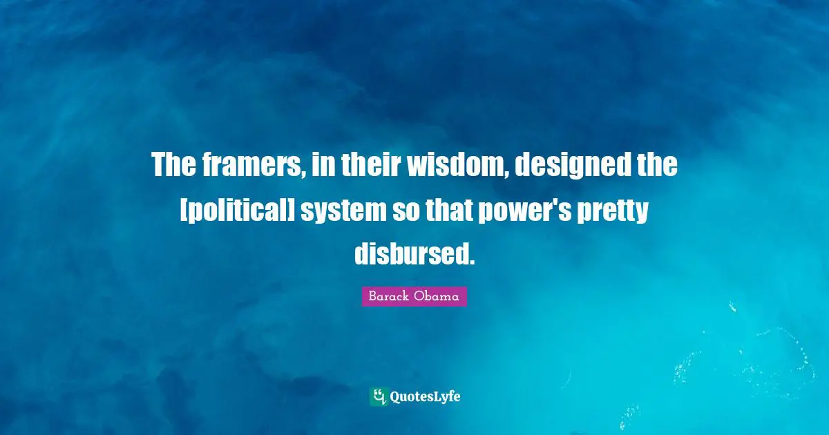 The framers, in their wisdom, designed the [political] system so that power's pretty disbursed.
