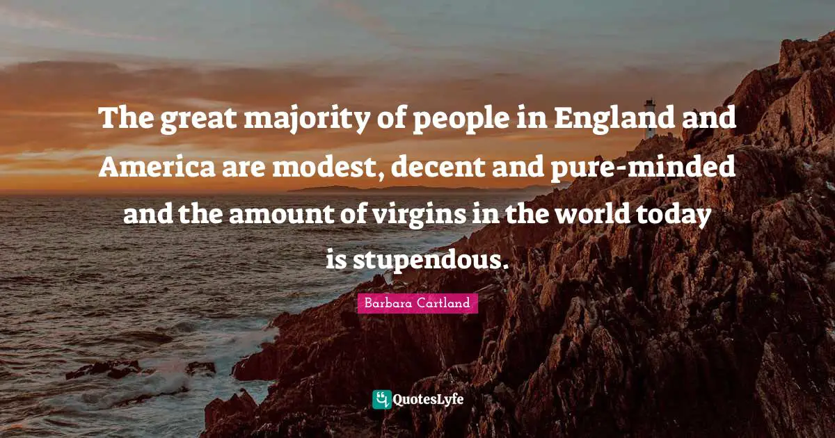The great majority of people in England and America are modest, decent and pure-minded and the amount of virgins in the world today is stupendous.
