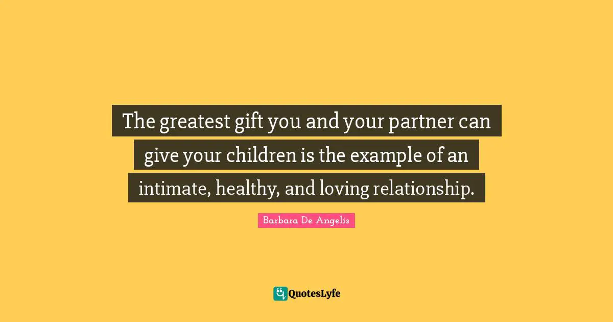Barbara De Angelis Quotes: "The greatest gift you and your partner can give your children is the example of an intimate, healthy, and loving relationship."