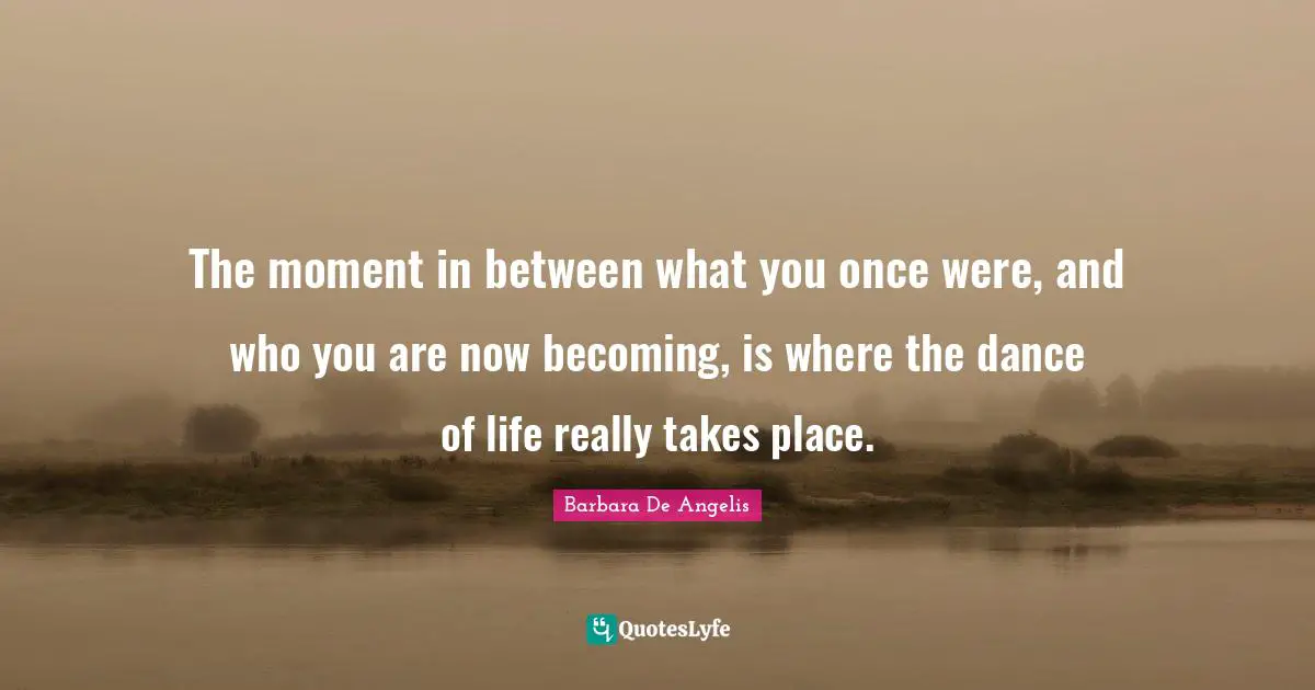 Barbara De Angelis Quotes: "The moment in between what you once were, and who you are now becoming, is where the dance of life really takes place."
