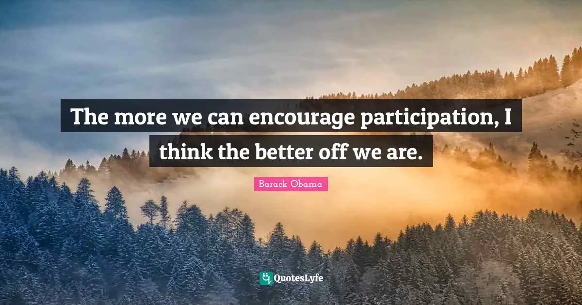 The more we can encourage participation, I think the better off we are.