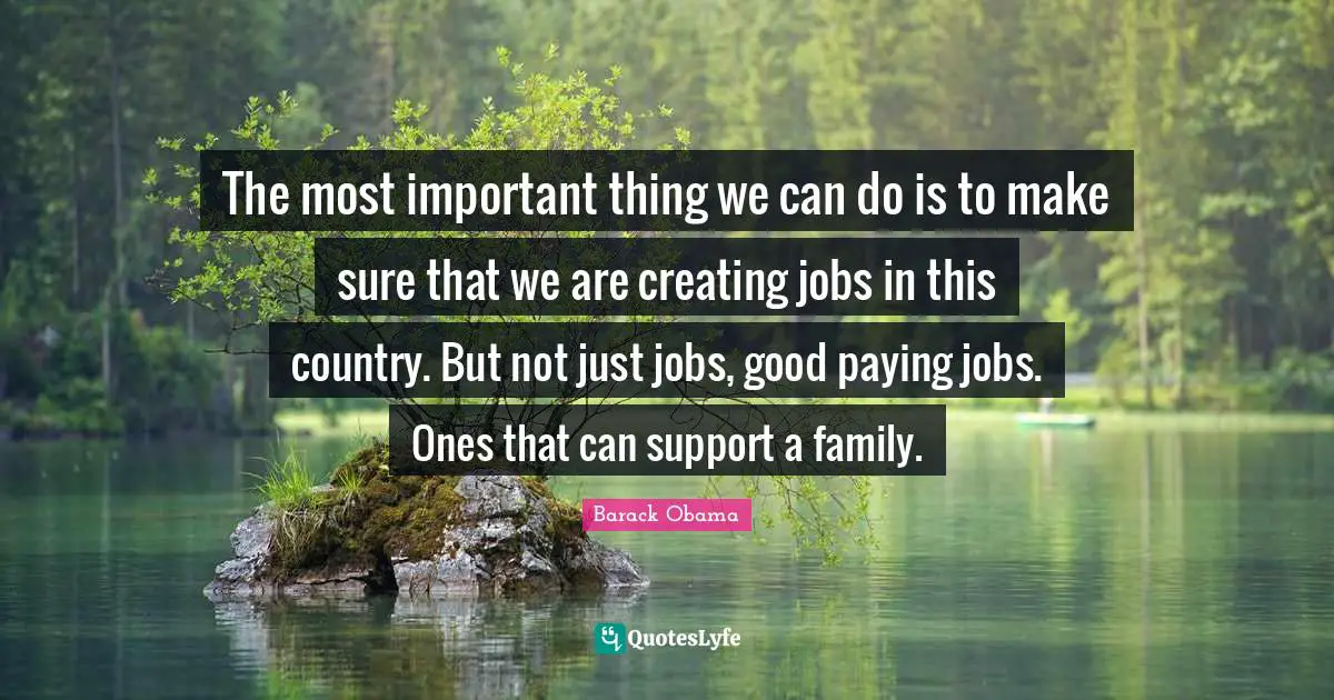 The most important thing we can do is to make sure that we are creating jobs in this country. But not just jobs, good paying jobs. Ones that can support a family.