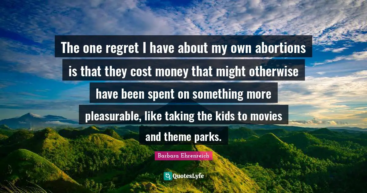 Barbara Ehrenreich Quotes: "The one regret I have about my own abortions is that they cost money that might otherwise have been spent on something more pleasurable, like taking the kids to movies and theme parks."