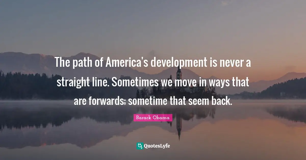 The path of America's development is never a straight line. Sometimes we move in ways that are forwards; sometime that seem back.