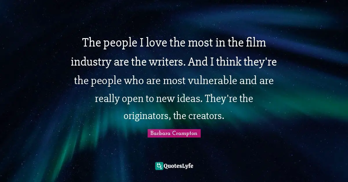 The people I love the most in the film industry are the writers. And I think they're the people who are most vulnerable and are really open to new ideas. They're the originators, the creators.