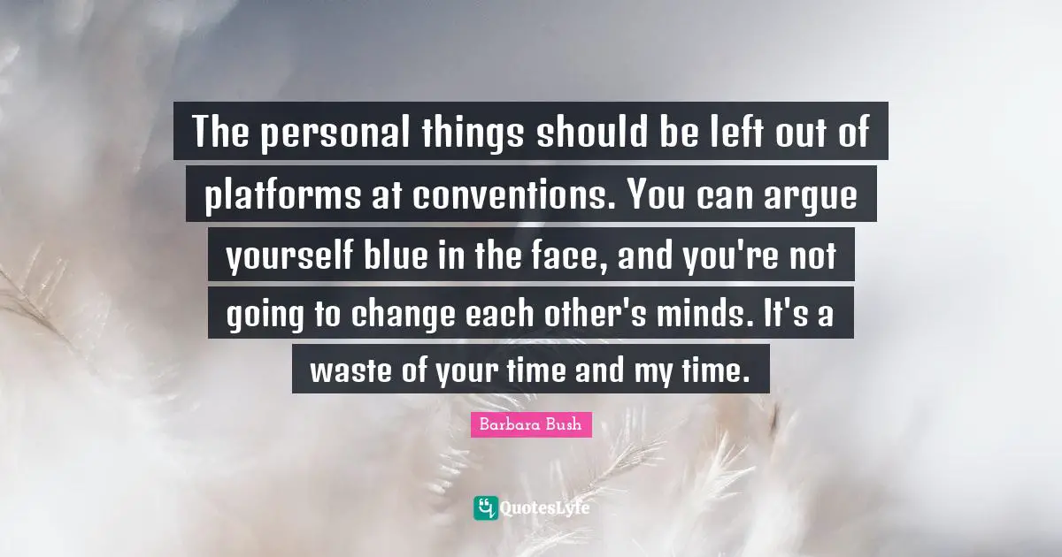 Barbara Bush Quotes: "The personal things should be left out of platforms at conventions. You can argue yourself blue in the face, and you're not going to change each other's minds. It's a waste of your time and my time."