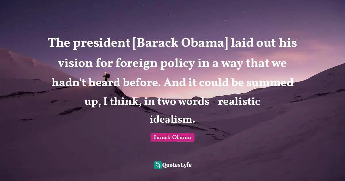 The president [Barack Obama] laid out his vision for foreign policy in a way that we hadn't heard before. And it could be summed up, I think, in two words - realistic idealism.