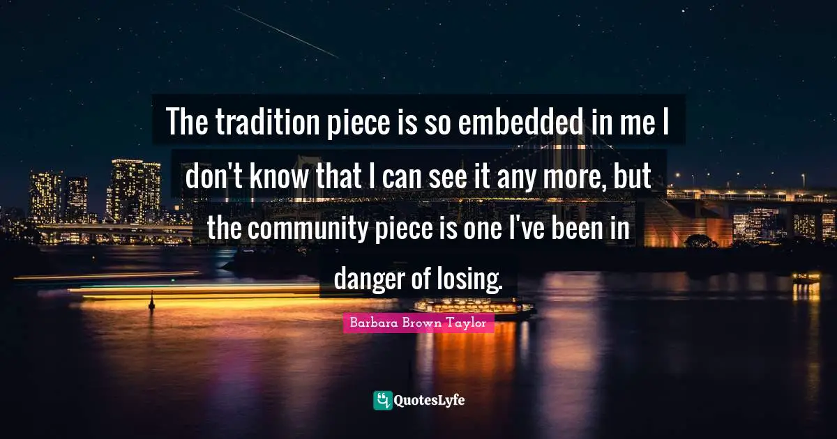 The tradition piece is so embedded in me I don't know that I can see it any more, but the community piece is one I've been in danger of losing.