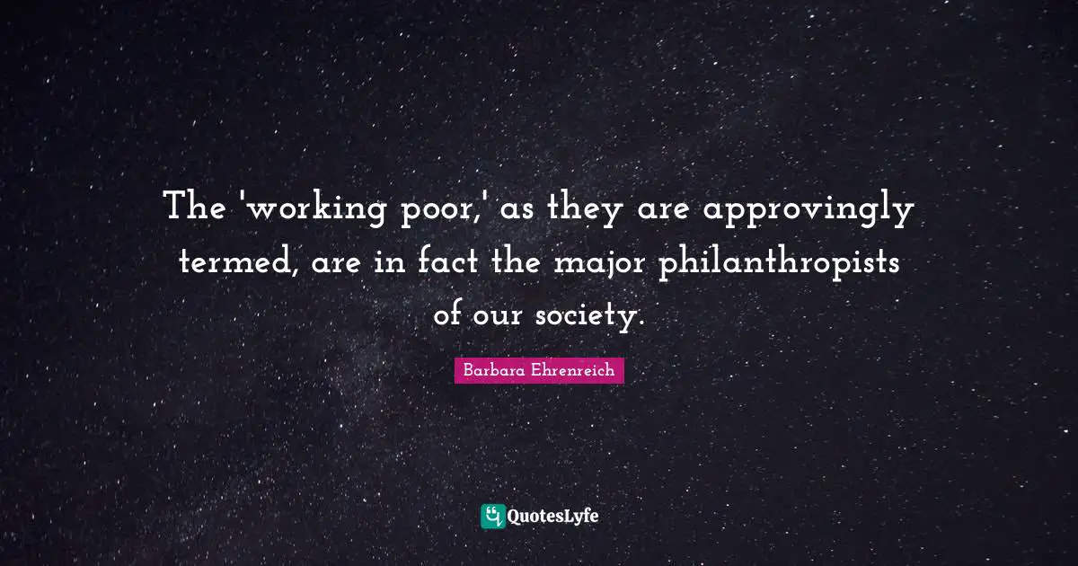 Barbara Ehrenreich Quotes: "The 'working poor,' as they are approvingly termed, are in fact the major philanthropists of our society."
