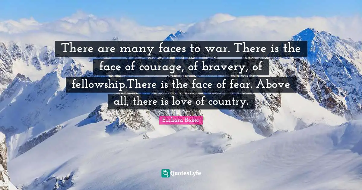 Barbara Boxer Quotes: "There are many faces to war. There is the face of courage, of bravery, of fellowship.There is the face of fear. Above all, there is love of country."