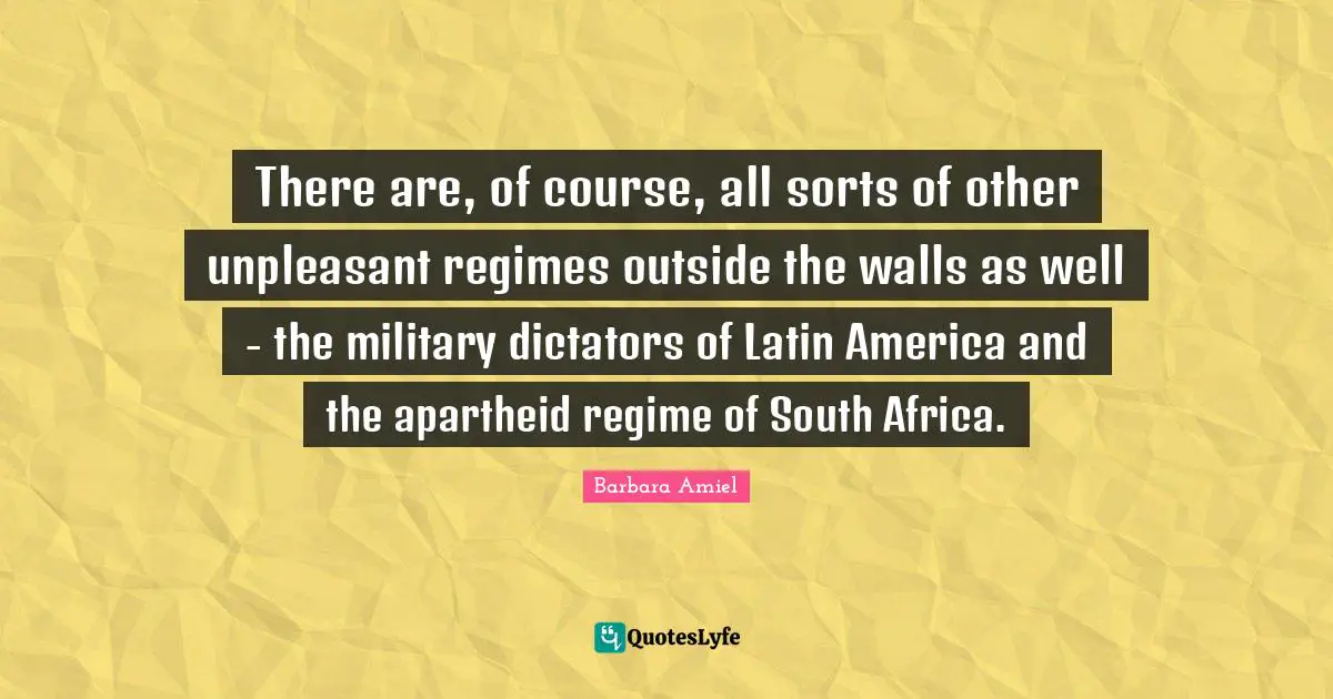 Barbara Amiel Quotes: "There are, of course, all sorts of other unpleasant regimes outside the walls as well - the military dictators of Latin America and the apartheid regime of South Africa."