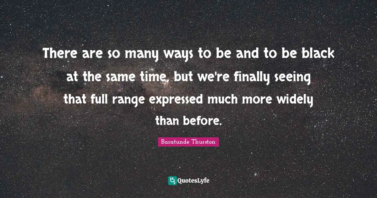 There are so many ways to be and to be black at the same time, but we're finally seeing that full range expressed much more widely than before.