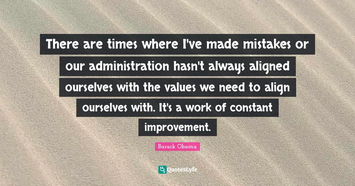 There are times where I've made mistakes or our administration hasn't always aligned ourselves with the values we need to align ourselves with. It's a work of constant improvement.