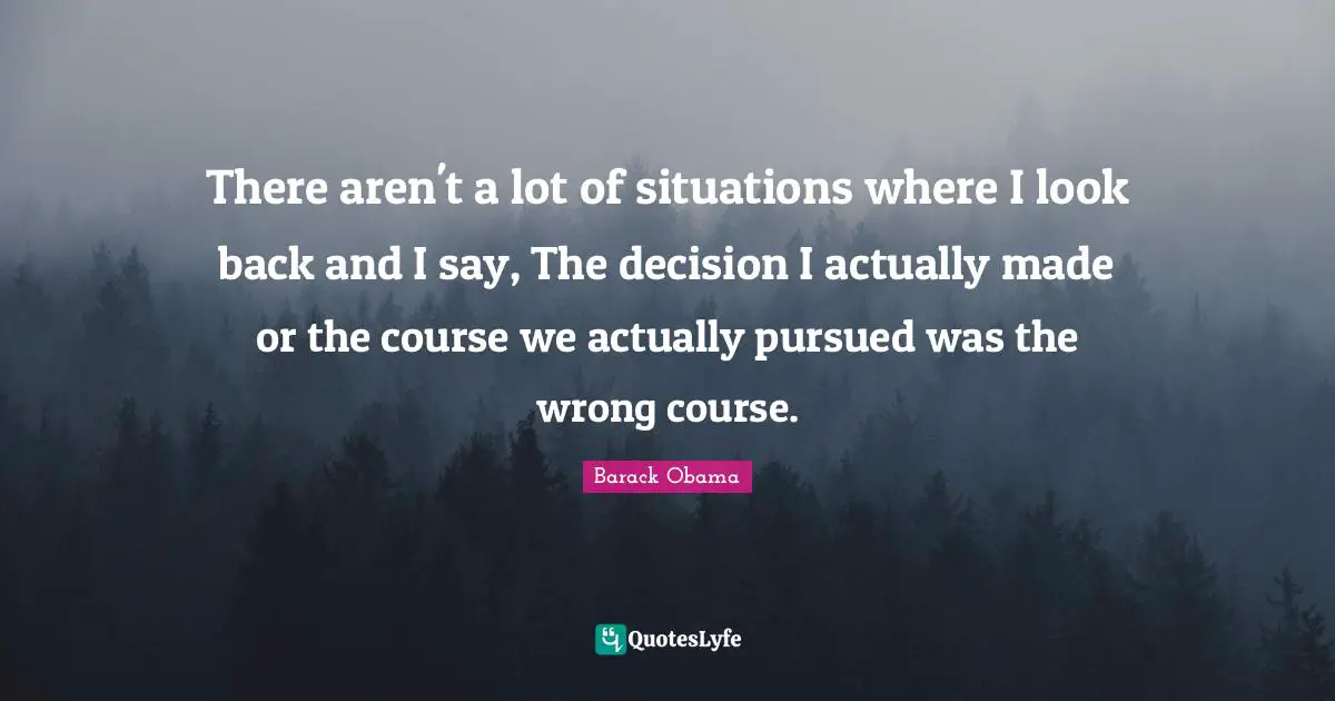 There aren't a lot of situations where I look back and I say, The decision I actually made or the course we actually pursued was the wrong course.