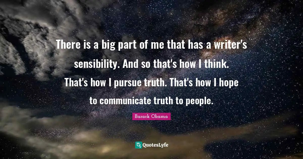 There is a big part of me that has a writer's sensibility. And so that's how I think. That's how I pursue truth. That's how I hope to communicate truth to people.