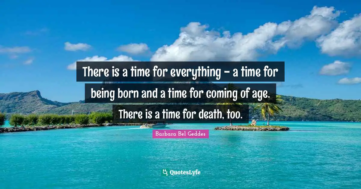 There is a time for everything - a time for being born and a time for coming of age. There is a time for death, too.