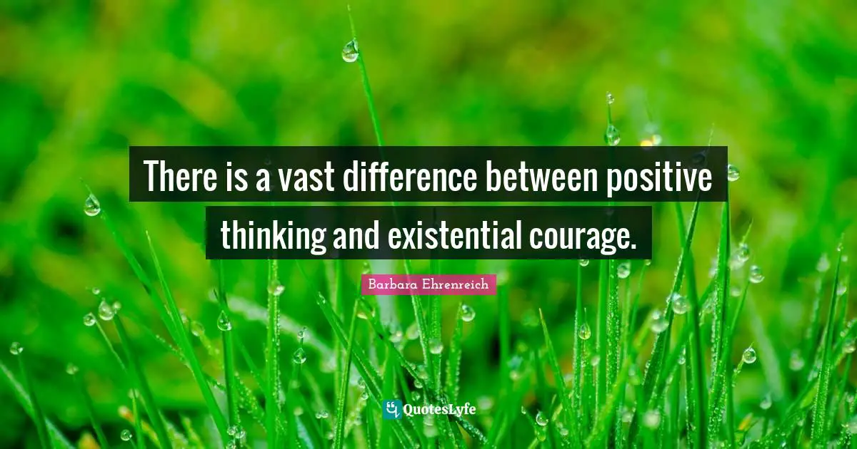 Barbara Ehrenreich Quotes: "There is a vast difference between positive thinking and existential courage."