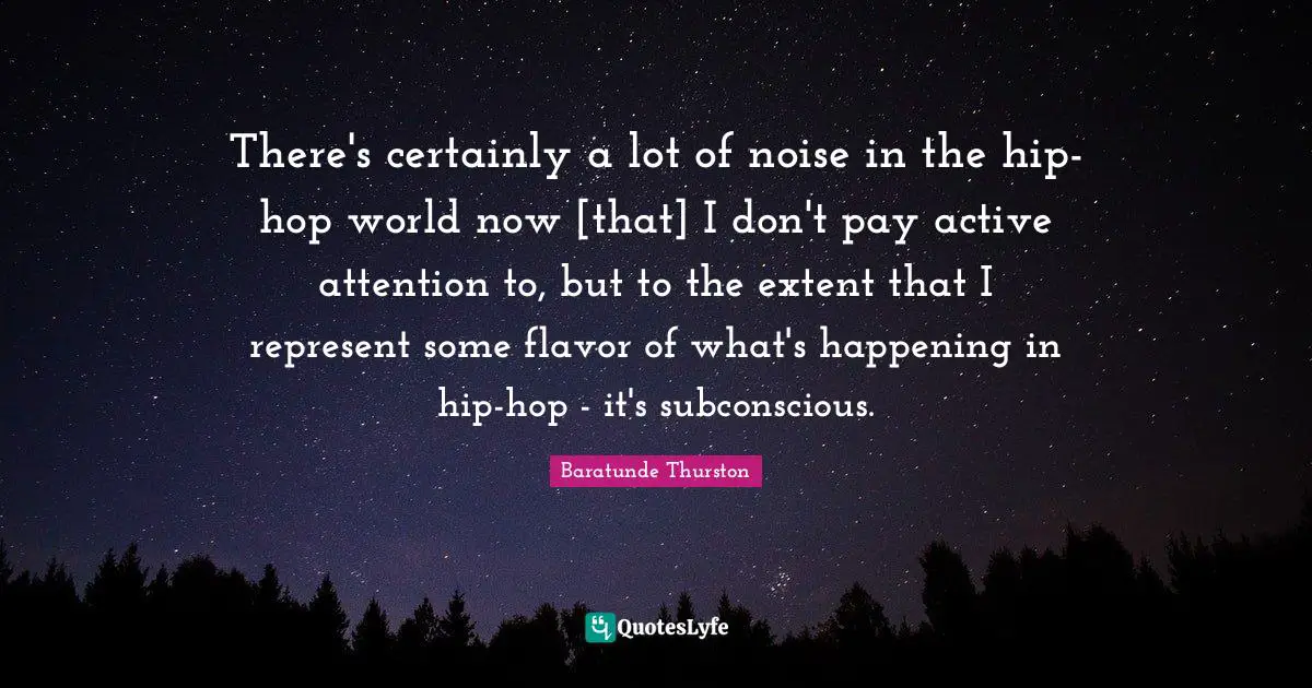 There's certainly a lot of noise in the hip-hop world now [that] I don't pay active attention to, but to the extent that I represent some flavor of what's happening in hip-hop - it's subconscious.