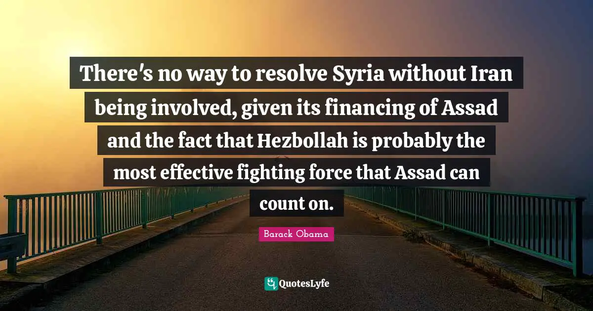 There's no way to resolve Syria without Iran being involved, given its financing of Assad and the fact that Hezbollah is probably the most effective fighting force that Assad can count on.