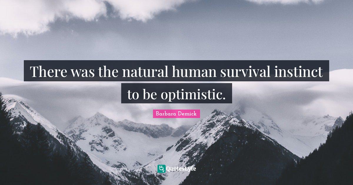 There was the natural human survival instinct to be optimistic.