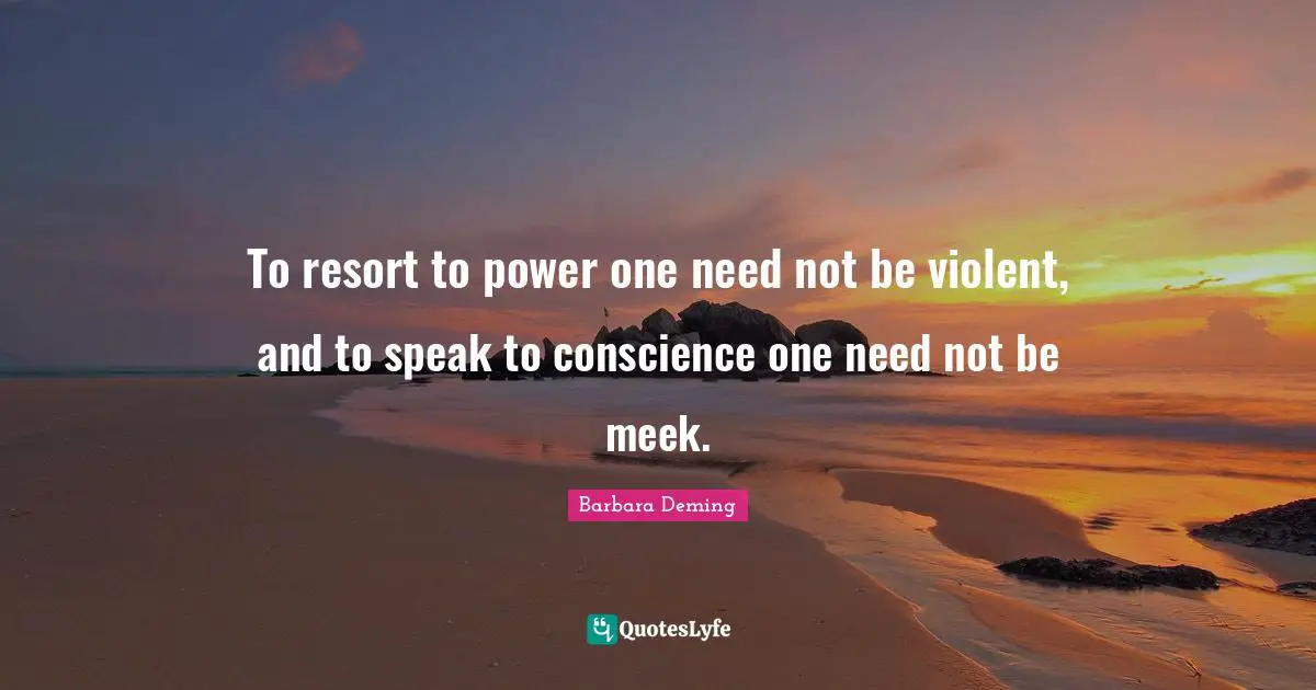 To resort to power one need not be violent, and to speak to conscience one need not be meek.
