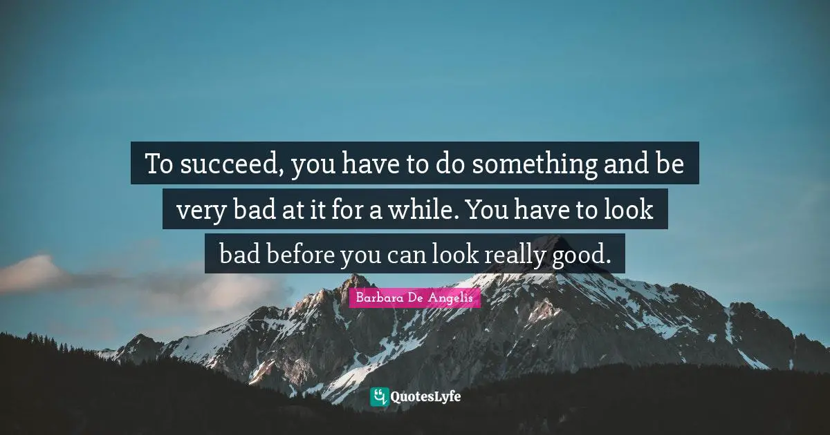 Barbara De Angelis Quotes: "To succeed, you have to do something and be very bad at it for a while. You have to look bad before you can look really good."