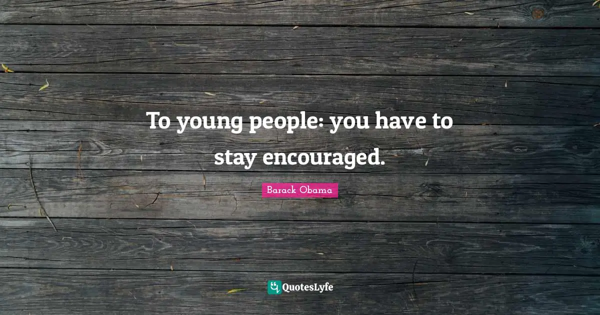 To young people: you have to stay encouraged.