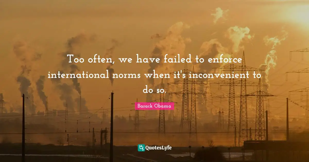 Too often, we have failed to enforce international norms when it's inconvenient to do so.