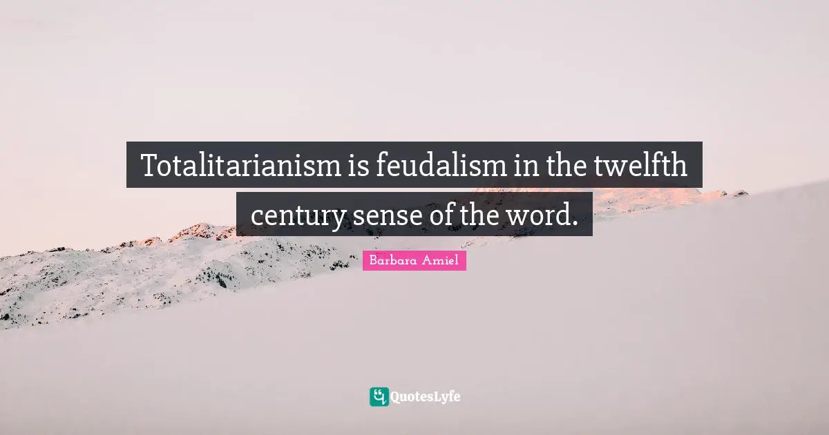 Century Quotes: "Totalitarianism is feudalism in the twelfth century sense of the word."