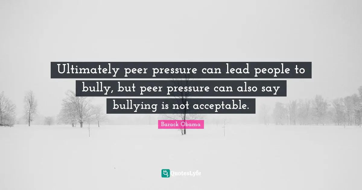 Ultimately peer pressure can lead people to bully, but peer pressure can also say bullying is not acceptable.