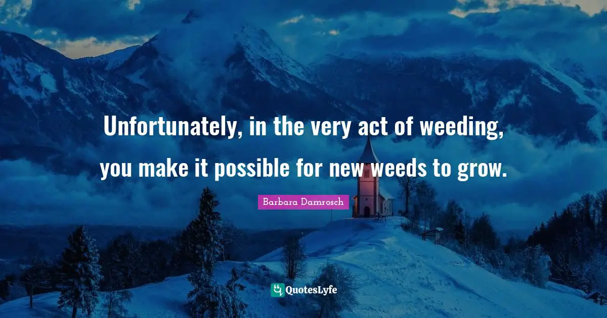 Unfortunately, in the very act of weeding, you make it possible for new weeds to grow.