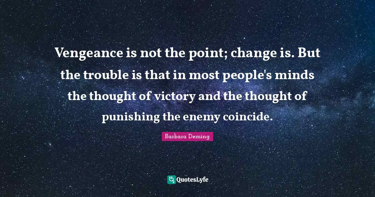 Vengeance is not the point; change is. But the trouble is that in most people's minds the thought of victory and the thought of punishing the enemy coincide.